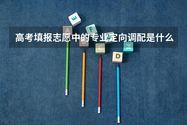 高考填报志愿中的专业定向调配是什么意思？