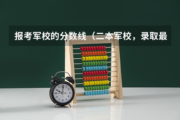 报考军校的分数线(二本军校,录取最低分数线、)