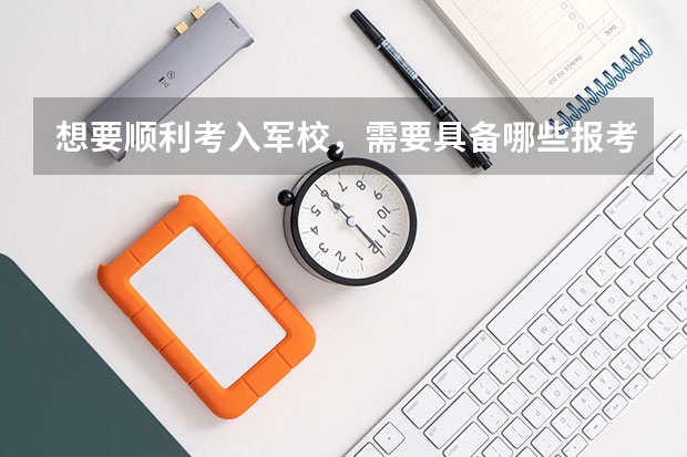 想要顺利考入军校，需要具备哪些报考条件，满足哪些体检的要求呢？