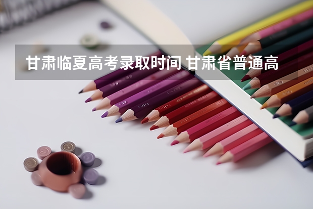 甘肃临夏高考录取时间 甘肃省普通高校招生省属高校专项计划政策解读