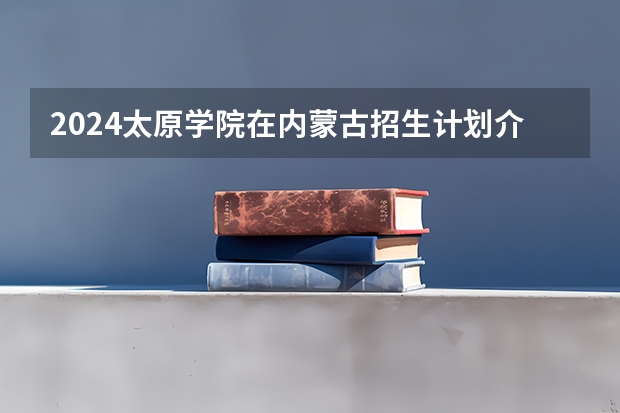 2024太原学院在内蒙古招生计划介绍