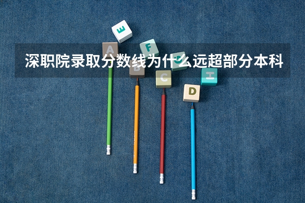深职院录取分数线为什么远超部分本科院校？