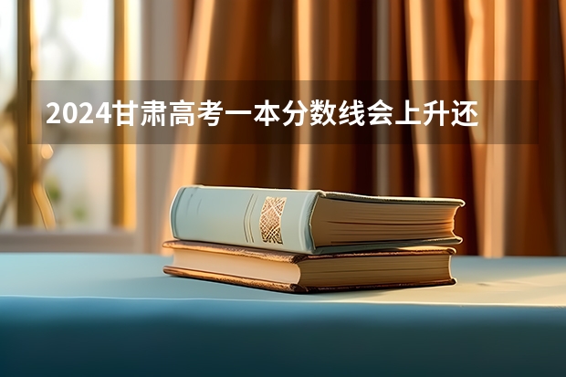 2024甘肃高考一本分数线会上升还是下降 一本线预计多少