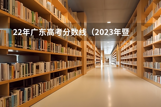 22年广东高考分数线（2023年暨南大学在广东省投档线）
