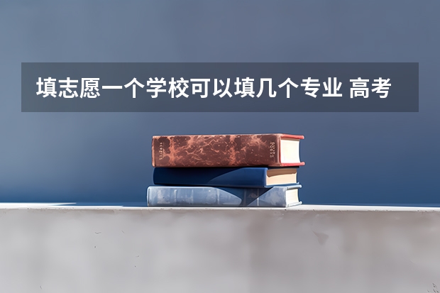 填志愿一个学校可以填几个专业 高考志愿可以填几个专业