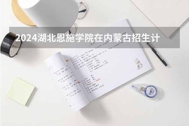 2024湖北恩施学院在内蒙古招生计划介绍