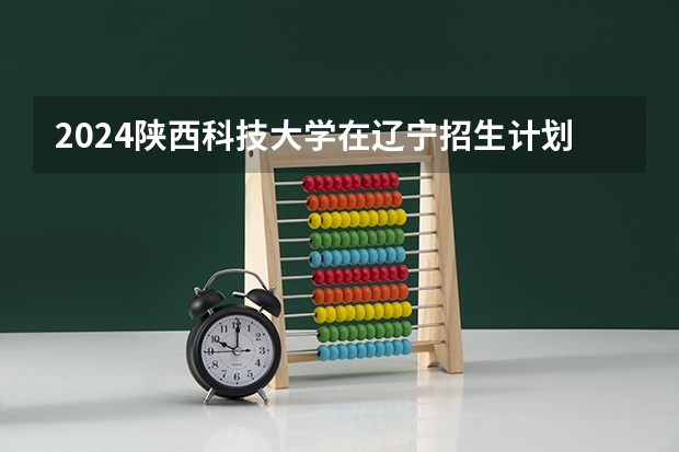 2024陕西科技大学在辽宁招生计划介绍