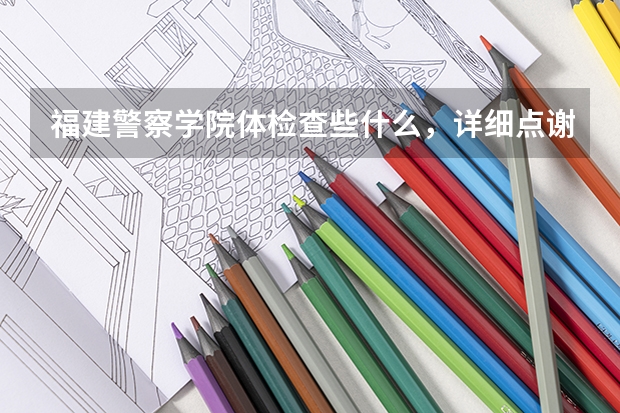 福建警察学院体检查些什么，详细点谢谢
