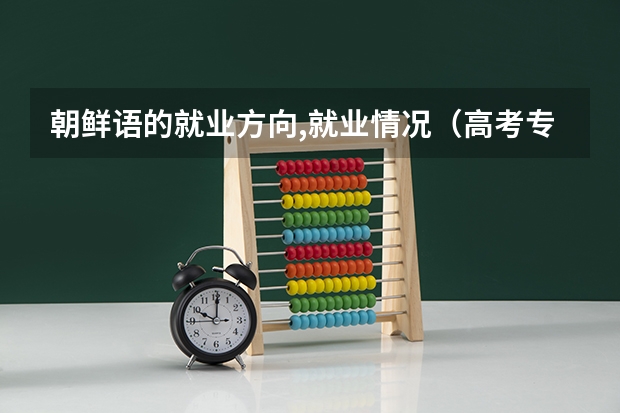 朝鲜语的就业方向,就业情况.（高考专科志愿填报英语专业对英语分数线有没有要求啊）