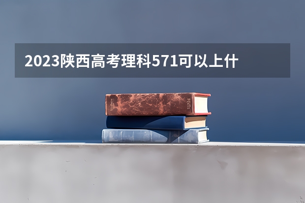 2023陕西高考理科571可以上什么大学