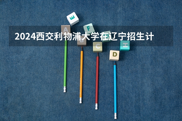 2024西交利物浦大学在辽宁招生计划介绍