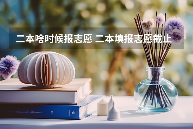 二本啥时候报志愿 二本填报志愿截止时间