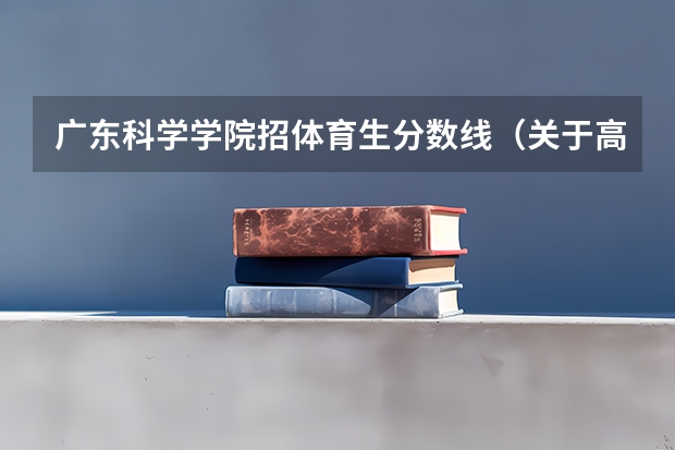 广东科学学院招体育生分数线（关于高考体育，各个地方的成绩和体育分数线。）