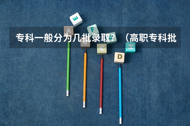 专科一般分为几批录取？（高职专科批的五个志愿全部填一个学校，录取的机会是不是会增大?）
