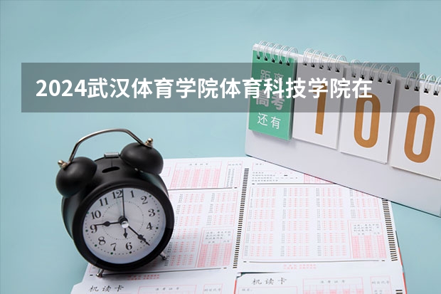 2024武汉体育学院体育科技学院在湖北招生计划介绍