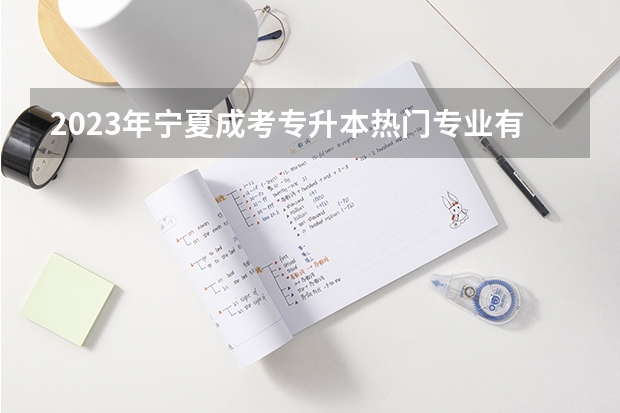 2023年宁夏成考专升本热门专业有哪些?