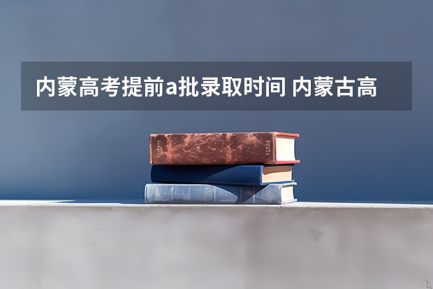 内蒙高考提前a批录取时间 内蒙古高考提前批报名时间