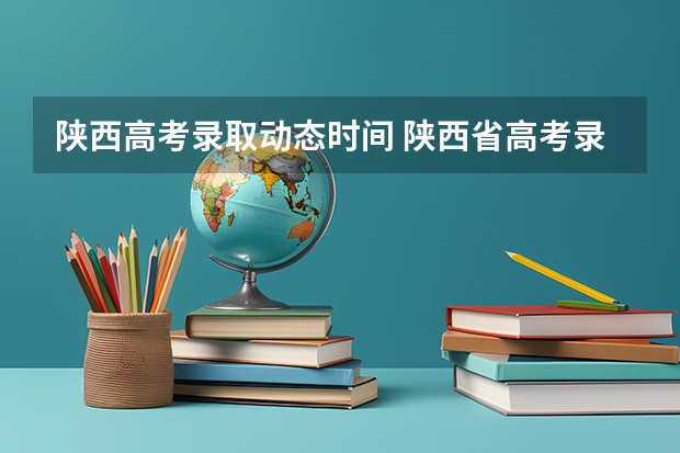 陕西高考录取动态时间 陕西省高考录取学几号可以查。二本