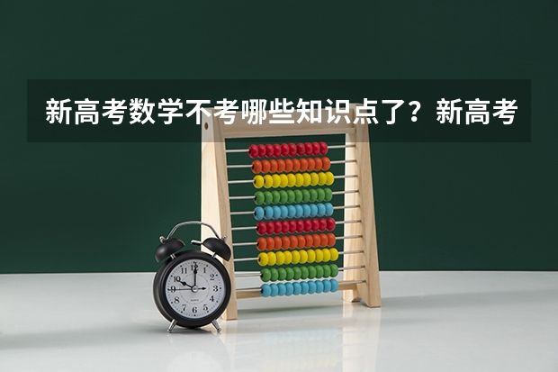新高考数学不考哪些知识点了？新高考怎么录取模式是什么样的？