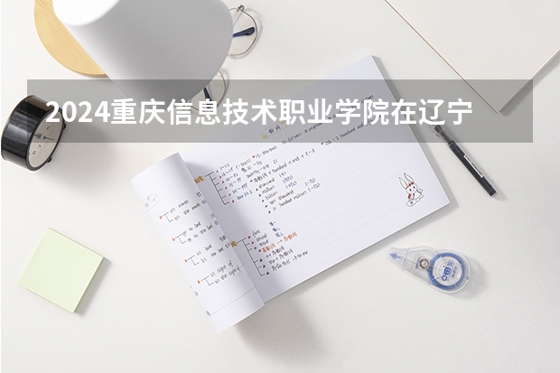2024重庆信息技术职业学院在辽宁招生计划介绍