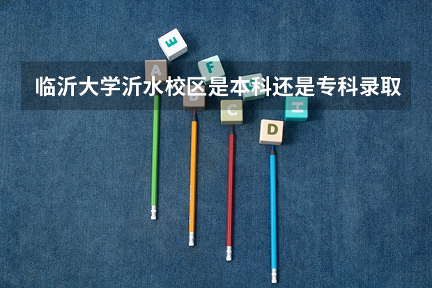 临沂大学沂水校区是本科还是专科录取通知书什么时候能发