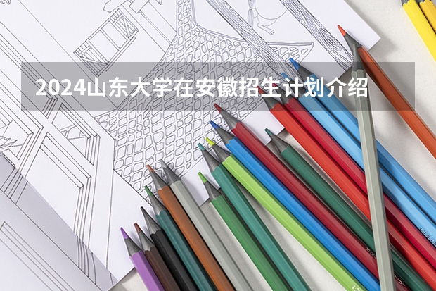 2024山东大学在安徽招生计划介绍