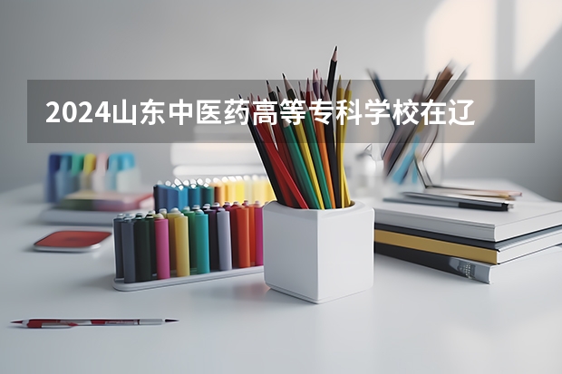 2024山东中医药高等专科学校在辽宁招生计划介绍