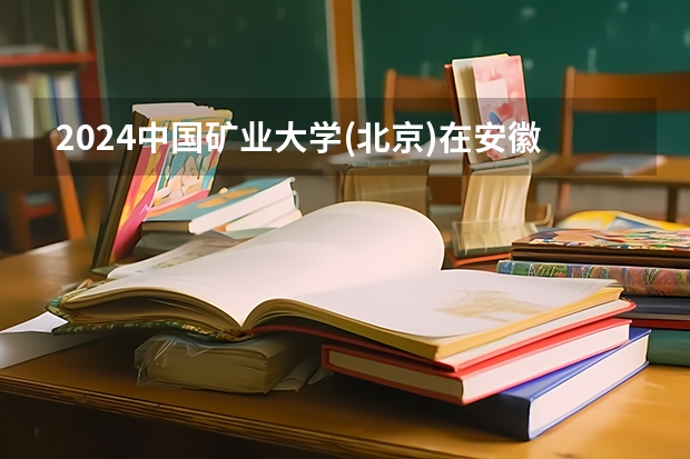 2024中国矿业大学(北京)在安徽招生计划介绍