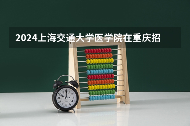 2024上海交通大学医学院在重庆招生计划介绍