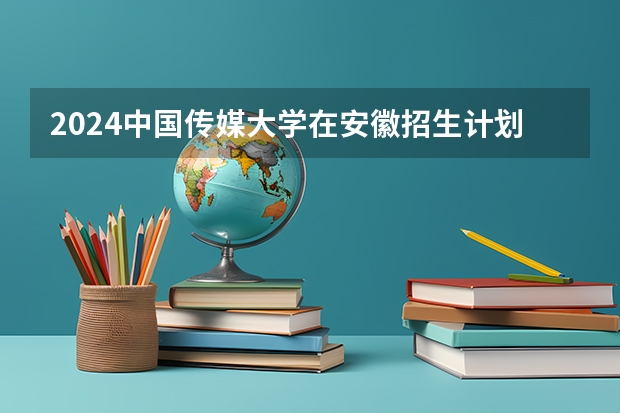 2024中国传媒大学在安徽招生计划介绍
