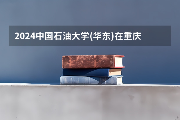 2024中国石油大学(华东)在重庆招生计划介绍