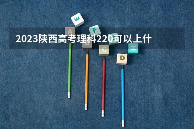2023陕西高考理科220可以上什么大学
