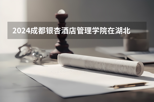 2024成都银杏酒店管理学院在湖北招生计划介绍
