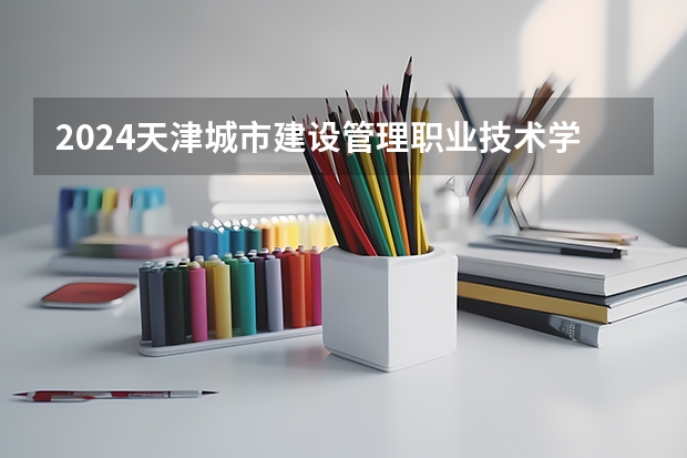 2024天津城市建设管理职业技术学院在云南招生计划介绍