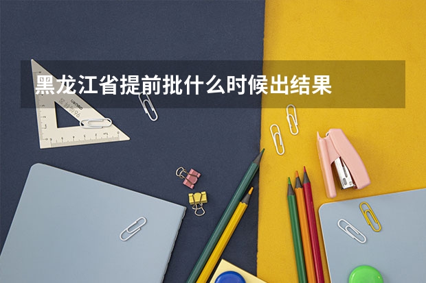 黑龙江省提前批什么时候出结果