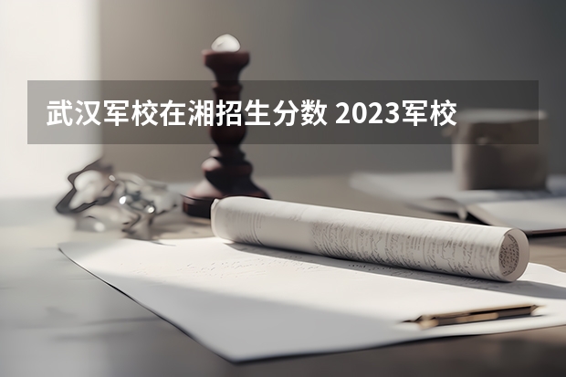 武汉军校在湘招生分数 2023军校招生录取分数线