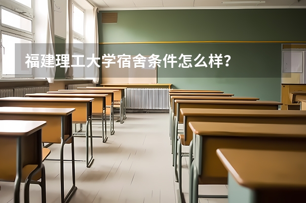 福建理工大学宿舍条件怎么样？