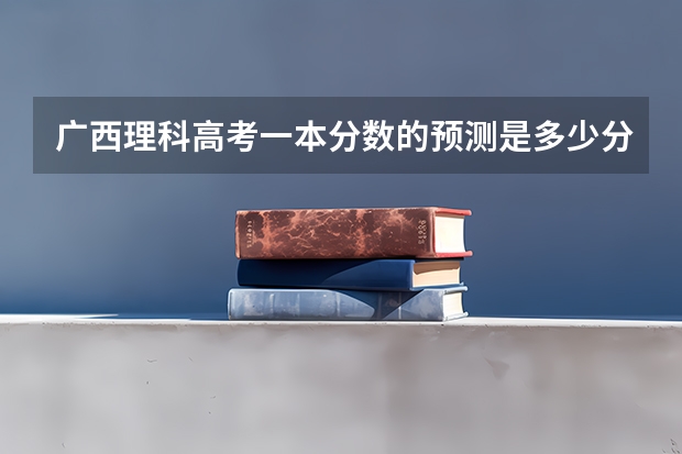 广西理科高考一本分数的预测是多少分