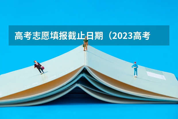 高考志愿填报截止日期（2023高考专科报考时间和截止时间）