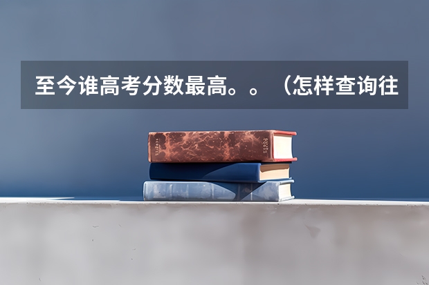 至今谁高考分数最高。。（怎样查询往年高考分数在全省的排名？）