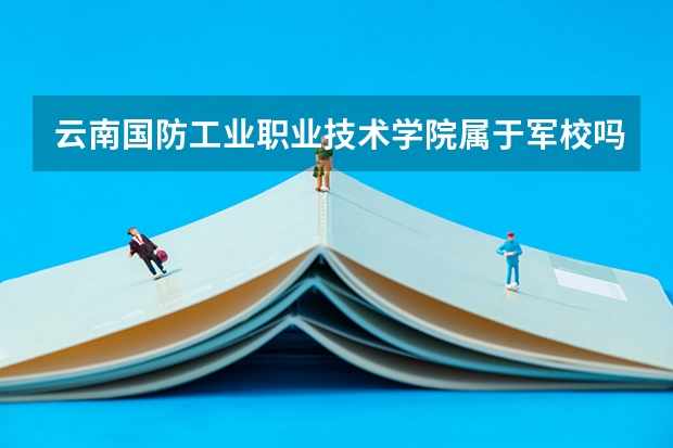 云南国防工业职业技术学院属于军校吗?