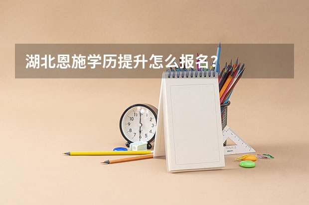 湖北恩施学历提升怎么报名？