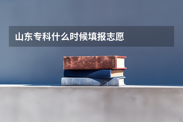 山东专科什么时候填报志愿