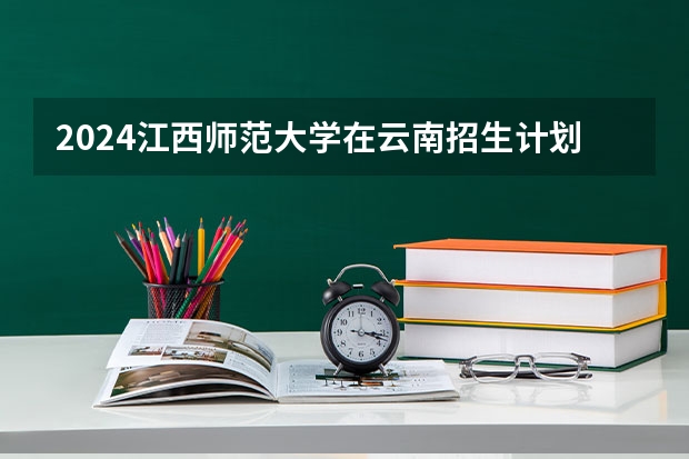 2024江西师范大学在云南招生计划介绍
