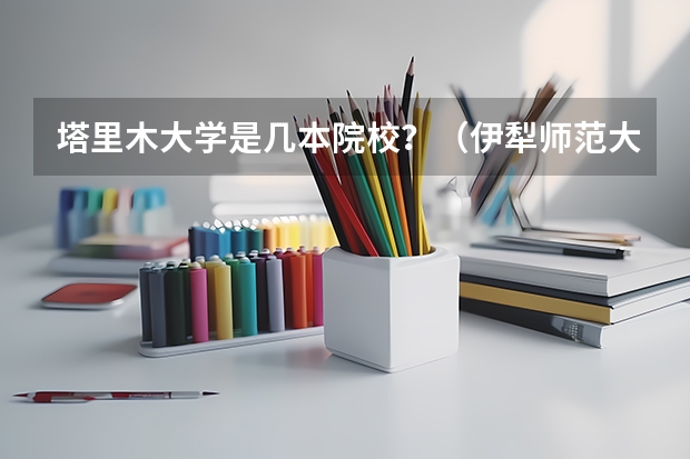 塔里木大学是几本院校？（伊犁师范大学招生简章）