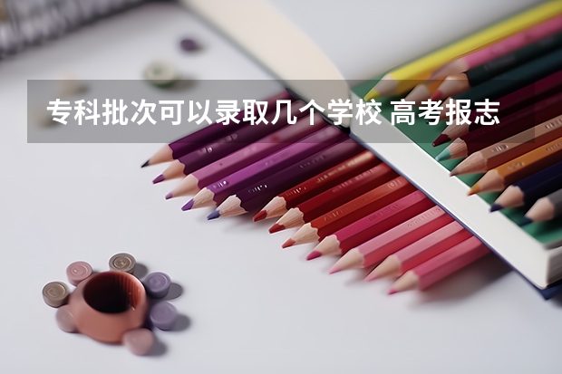 专科批次可以录取几个学校 高考报志愿时专科可以报几个志愿