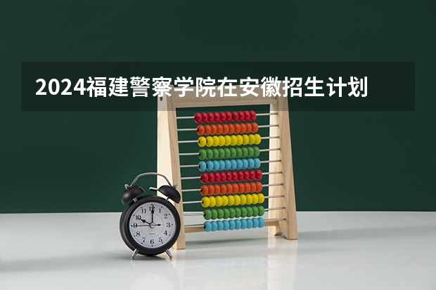 2024福建警察学院在安徽招生计划介绍