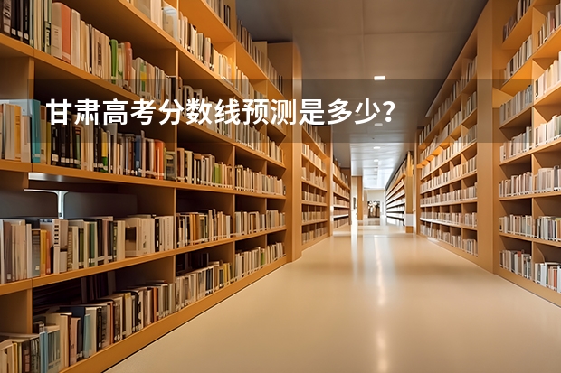 甘肃高考分数线预测是多少？