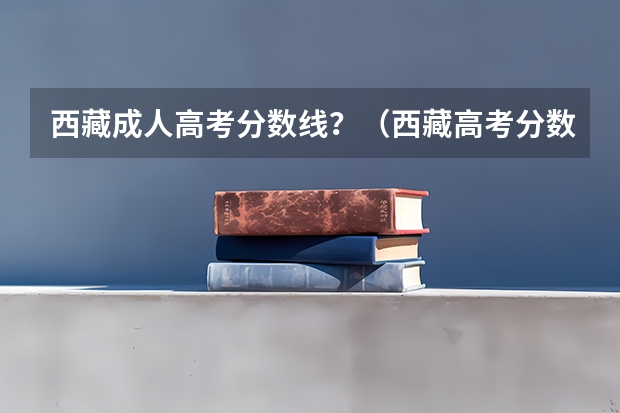 西藏成人高考分数线？（西藏高考分数线）