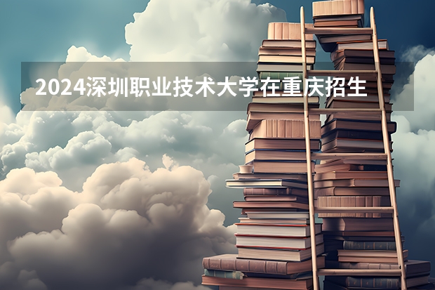 2024深圳职业技术大学在重庆招生计划介绍